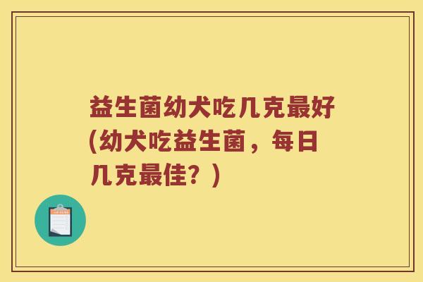 益生菌幼犬吃几克最好(幼犬吃益生菌，每日几克最佳？)
