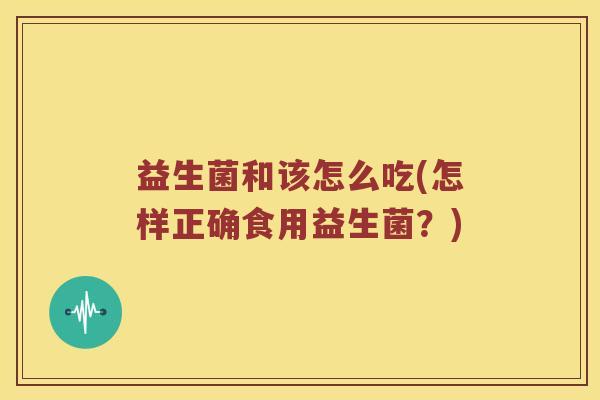 益生菌和该怎么吃(怎样正确食用益生菌？)