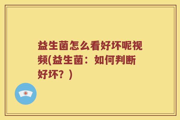 益生菌怎么看好坏呢视频(益生菌：如何判断好坏？)