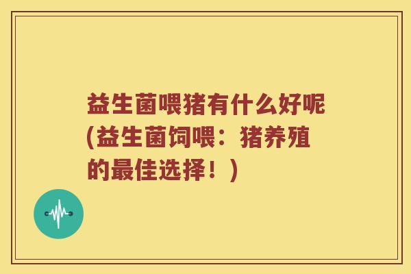 益生菌喂猪有什么好呢(益生菌饲喂：猪养殖的最佳选择！)