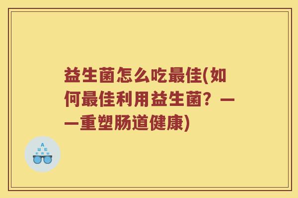 益生菌怎么吃最佳(如何最佳利用益生菌？——重塑肠道健康)