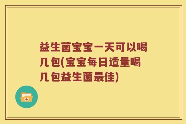 益生菌宝宝一天可以喝几包(宝宝每日适量喝几包益生菌最佳)
