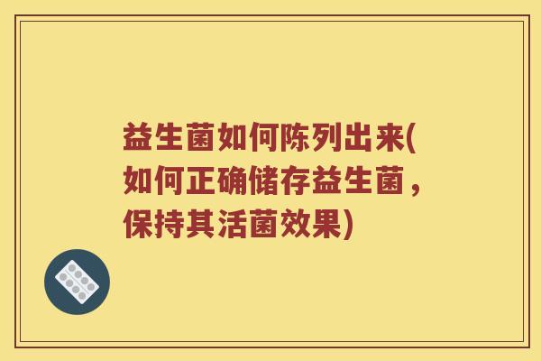 益生菌如何陈列出来(如何正确储存益生菌，保持其活菌效果)