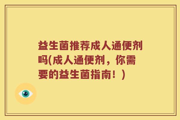 益生菌推荐成人通便剂吗(成人通便剂，你需要的益生菌指南！)