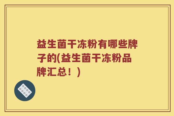益生菌干冻粉有哪些牌子的(益生菌干冻粉品牌汇总!) 益生菌干冻粉有哪些牌子的(益生菌干冻粉品牌汇总!)