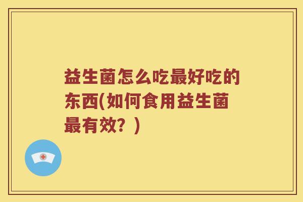 益生菌怎么吃最好吃的东西(如何食用益生菌最有效？)