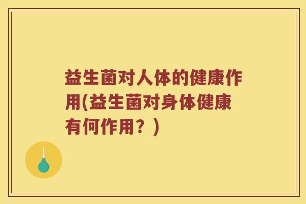 益生菌对人体的健康作用(益生菌对身体健康有何作用？)