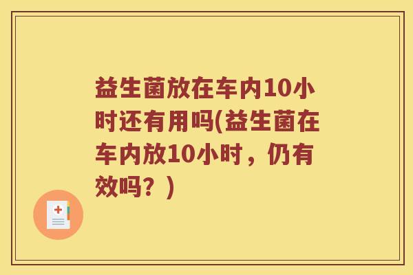 益生菌放在车内10小时还有用吗(益生菌在车内放10小时,仍有效吗?) 益生菌放在车内10小时还有用吗(益生菌在车内放10小时,仍有效吗?)