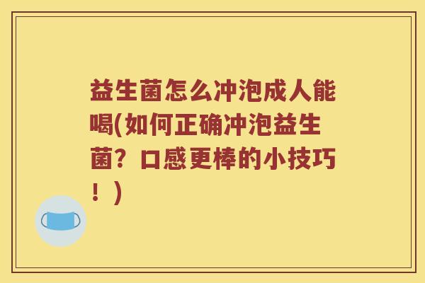 益生菌怎么冲泡成人能喝(如何正确冲泡益生菌？口感更棒的小技巧！)