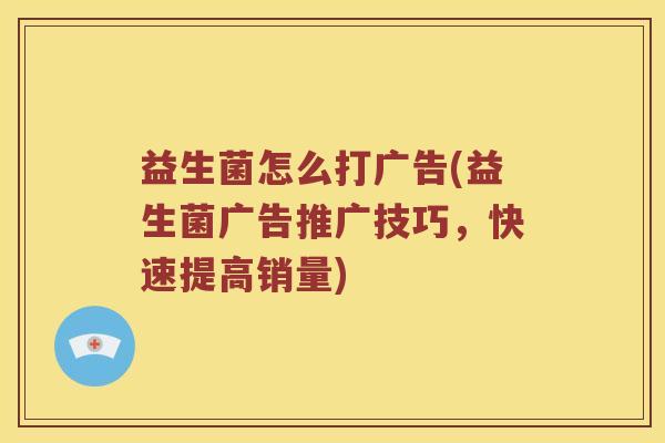 益生菌怎么打广告(益生菌广告推广技巧，快速提高销量)