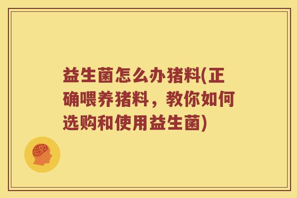 益生菌怎么办猪料(正确喂养猪料，教你如何选购和使用益生菌)