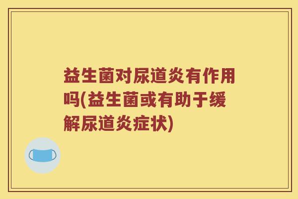 益生菌对尿道炎有作用吗(益生菌或有助于缓解尿道状) 益生菌对尿道炎有作用吗(益生菌或有助于缓解尿道状)