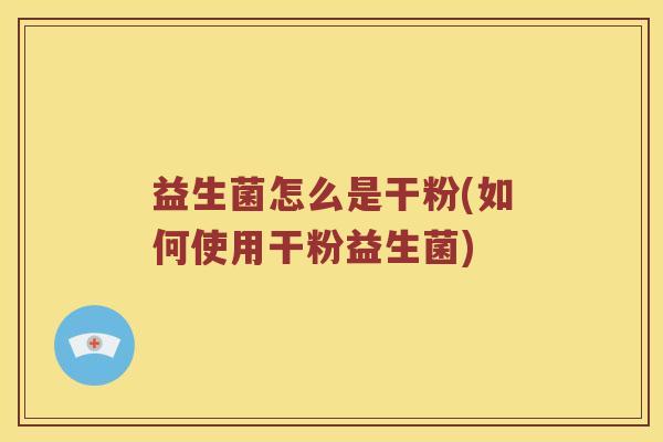 益生菌怎么是干粉(如何使用干粉益生菌)