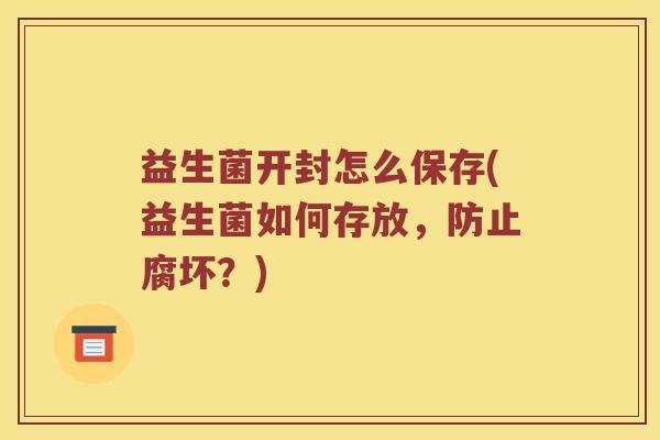 益生菌开封怎么保存(益生菌如何存放，防止腐坏？)