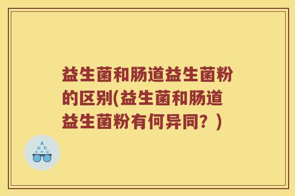 益生菌和肠道益生菌粉的区别(益生菌和肠道益生菌粉有何异同？)