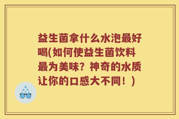 益生菌拿什么水泡好喝(如何使益生菌饮料为美味？神奇的水质让你的口感大不同！)