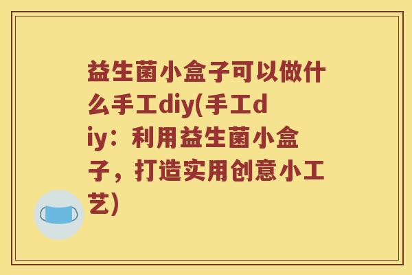 益生菌小盒子可以做什么手工diy(手工diy：利用益生菌小盒子，打造实用创意小工艺)