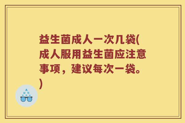 益生菌成人一次几袋(成人服用益生菌应注意事项，建议每次一袋。)