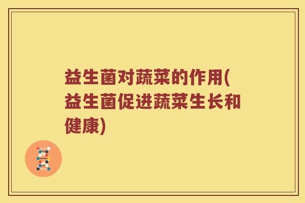 益生菌对蔬菜的作用(益生菌促进蔬菜生长和健康)