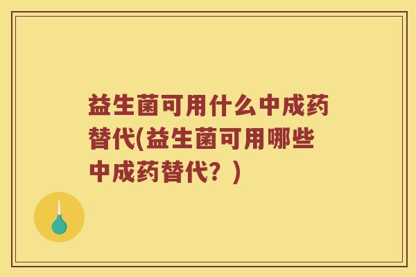 益生菌可用什么中成药替代(益生菌可用哪些中成药替代？)