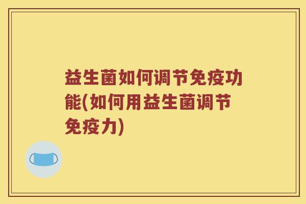 益生菌如何调节免疫功能(如何用益生菌调节免疫力)