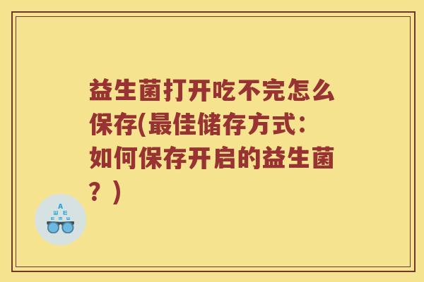 益生菌打开吃不完怎么保存(佳储存方式:如何保存开启的益生菌?) 益生菌打开吃不完怎么保存(佳储存方式:如何保存开启的益生菌?)