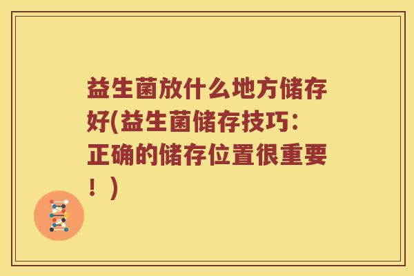益生菌放什么地方储存好(益生菌储存技巧：正确的储存位置很重要！)
