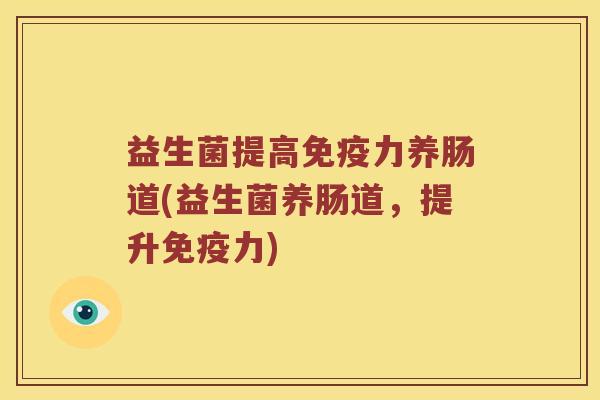 益生菌提高免疫力养肠道(益生菌养肠道，提升免疫力)