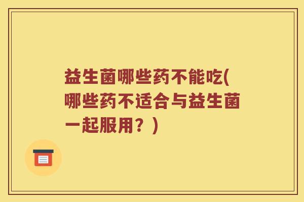 益生菌哪些药不能吃(哪些药不适合与益生菌一起服用？)