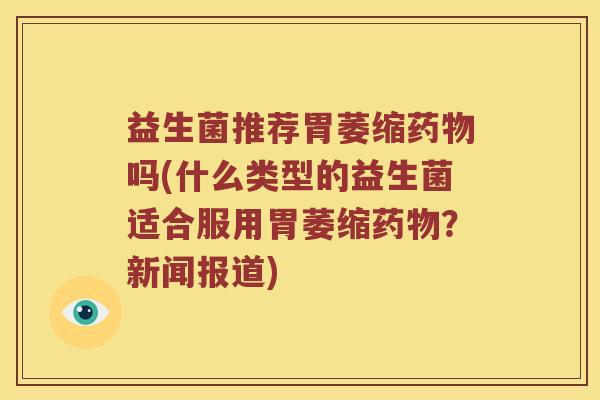 益生菌推荐胃萎缩药物吗(什么类型的益生菌适合服用胃萎缩药物？新闻报道)