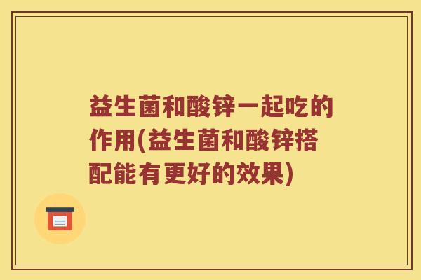 益生菌和酸锌一起吃的作用(益生菌和酸锌搭配能有更好的效果)