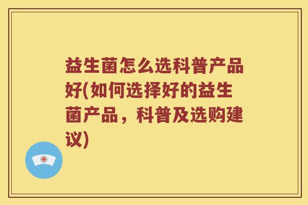 益生菌怎么选科普产品好(如何选择好的益生菌产品，科普及选购建议)
