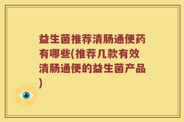 益生菌推荐清肠通便药有哪些(推荐几款有效清肠通便的益生菌产品) 益生菌推荐清肠通便药有哪些(推荐几款有效清肠通便的益生菌产品)