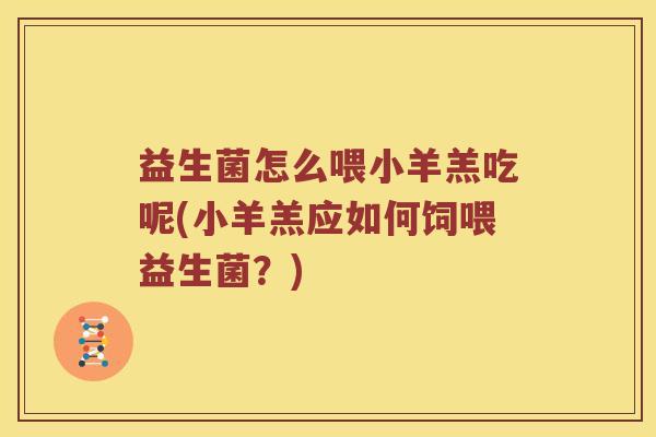 益生菌怎么喂小羊羔吃呢(小羊羔应如何饲喂益生菌？)