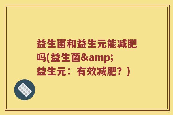 益生菌和益生元能减肥吗(益生菌&益生元：有效减肥？)