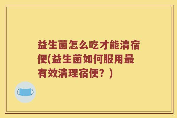 益生菌怎么吃才能清宿便(益生菌如何服用最有效清理宿便？)