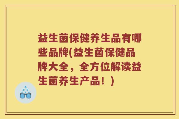 益生菌保健养生品有哪些品牌(益生菌保健品牌大全，全方位解读益生菌养生产品！)