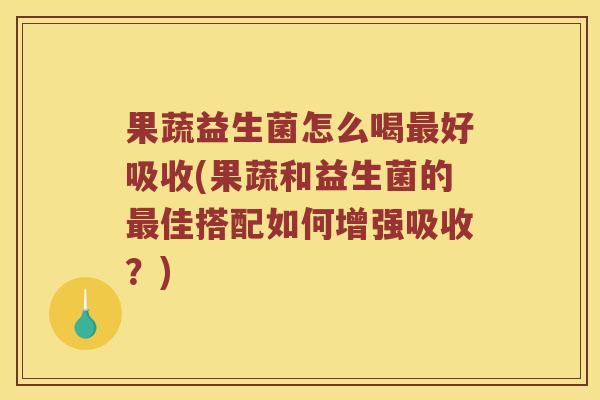 果蔬益生菌怎么喝好吸收(果蔬和益生菌的佳搭配如何增强吸收？)