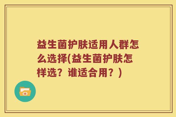 益生菌护肤适用人群怎么选择(益生菌护肤怎样选？谁适合用？)