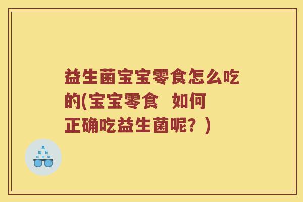 益生菌宝宝零食怎么吃的(宝宝零食  如何正确吃益生菌呢？)