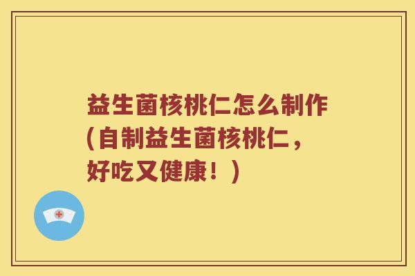益生菌核桃仁怎么制作(自制益生菌核桃仁，好吃又健康！)