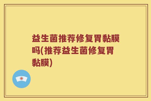 益生菌推荐修复胃黏膜吗(推荐益生菌修复胃黏膜)