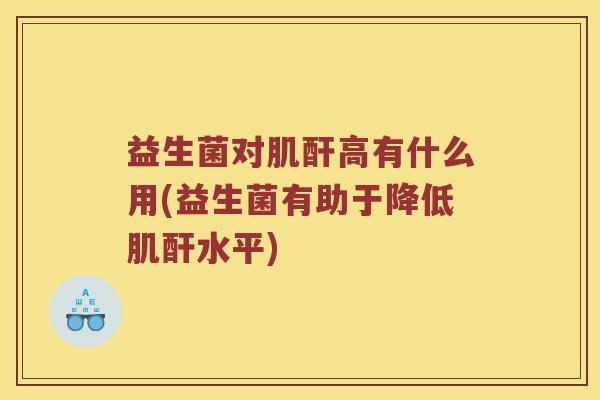 益生菌对肌酐高有什么用(益生菌有助于降低肌酐水平)