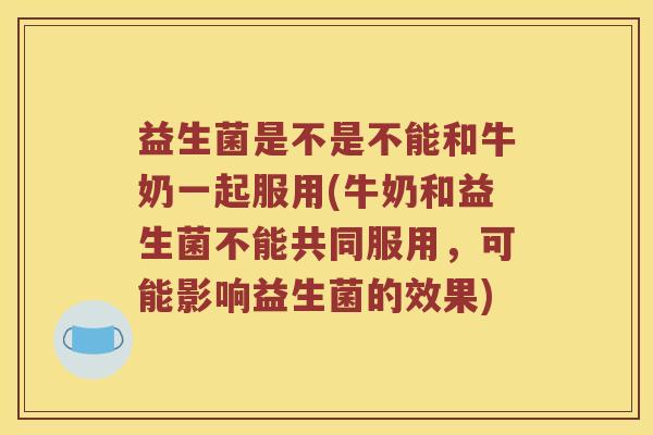 益生菌是不是不能和牛奶一起服用(牛奶和益生菌不能共同服用，可能影响益生菌的效果)