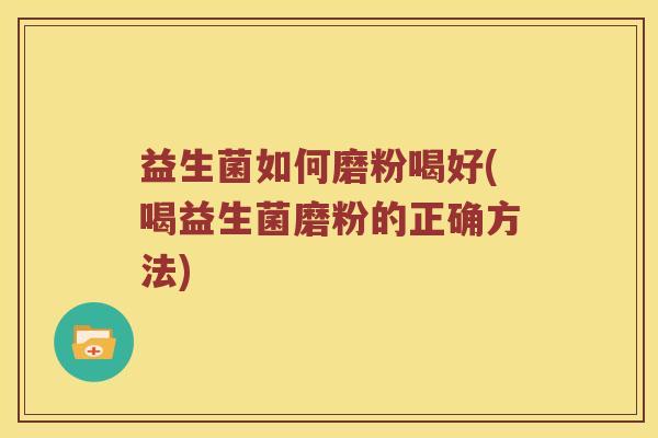 益生菌如何磨粉喝好(喝益生菌磨粉的正确方法)