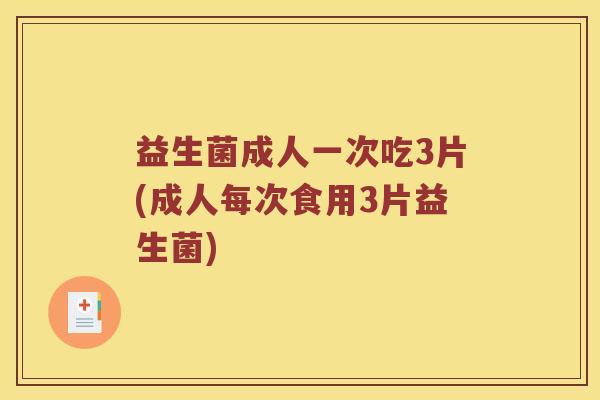 益生菌成人一次吃3片(成人每次食用3片益生菌)