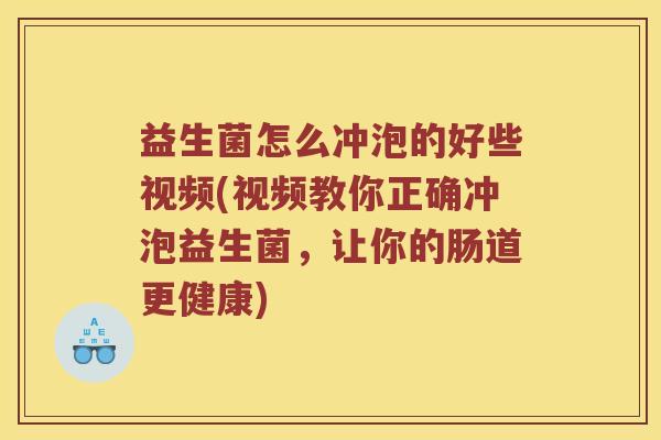 益生菌怎么冲泡的好些视频(视频教你正确冲泡益生菌,让你的肠道更健康) 益生菌怎么冲泡的好些视频(视频教你正确冲泡益生菌,让你的肠道更健康)