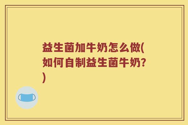益生菌加牛奶怎么做(如何自制益生菌牛奶？)