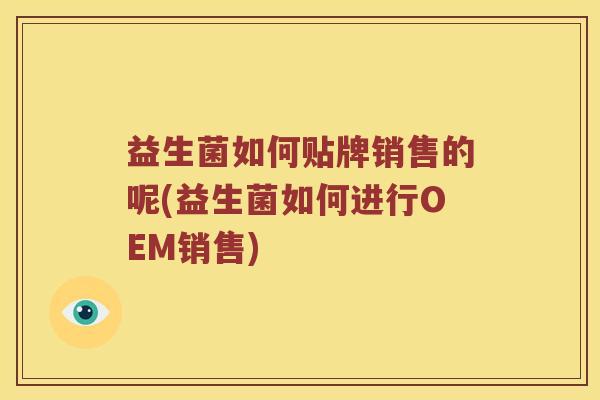 益生菌如何贴牌销售的呢(益生菌如何进行OEM销售)