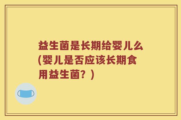 益生菌是长期给婴儿么(婴儿是否应该长期食用益生菌？)